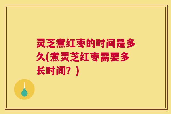 灵芝煮红枣的时间是多久(煮灵芝红枣需要多长时间？)