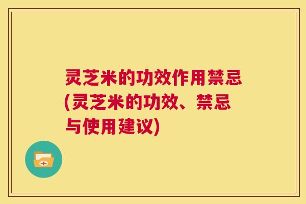 灵芝米的功效作用禁忌(灵芝米的功效、禁忌与使用建议) 灵芝米的功效作用禁忌(灵芝米的功效、禁忌与使用建议)