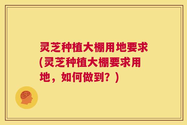灵芝种植大棚用地要求(灵芝种植大棚要求用地，如何做到？)