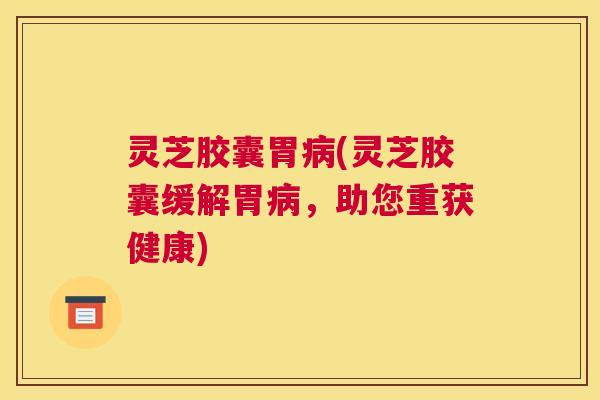 灵芝胶囊胃病(灵芝胶囊缓解胃病，助您重获健康)