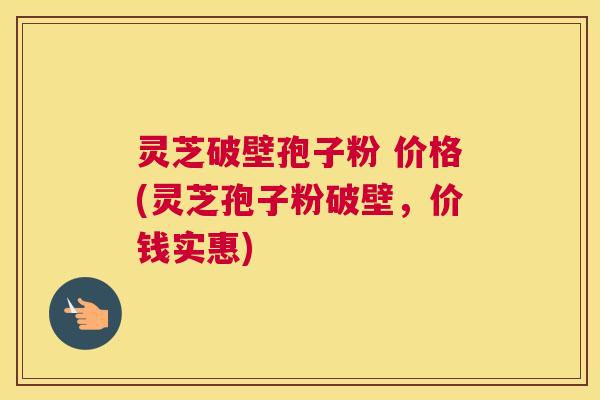 灵芝破壁孢子粉 价格(灵芝孢子粉破壁，价钱实惠)
