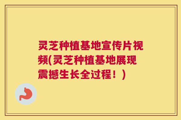 灵芝种植基地宣传片视频(灵芝种植基地展现震撼生长全过程！)