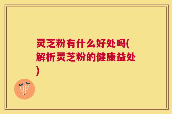 灵芝粉有什么好处吗(解析灵芝粉的健康益处)