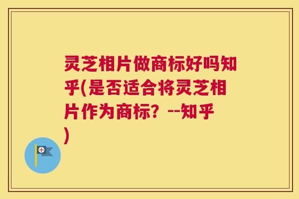 灵芝相片做商标好吗知乎(是否适合将灵芝相片作为商标？--知乎)