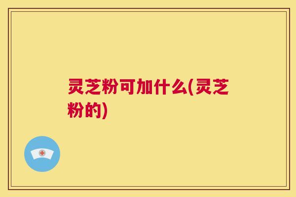 灵芝粉可加什么(灵芝粉的)