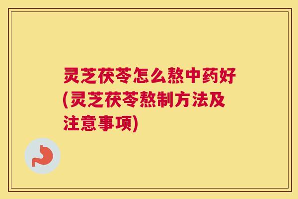 灵芝茯苓怎么熬中药好(灵芝茯苓熬制方法及注意事项)