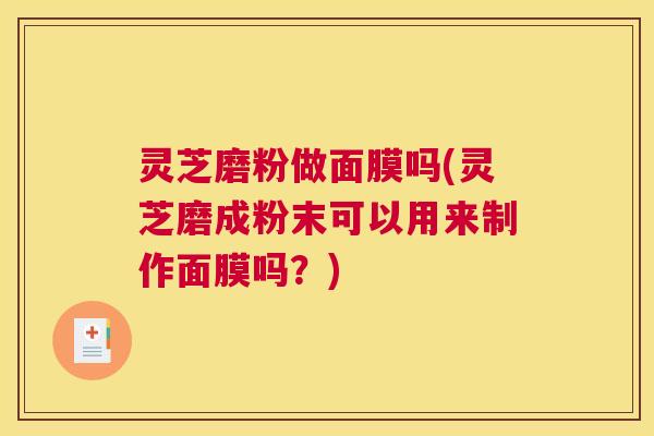 灵芝磨粉做面膜吗(灵芝磨成粉末可以用来制作面膜吗？)