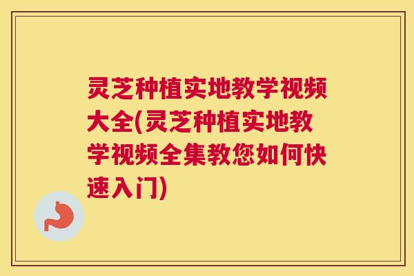 灵芝种植实地教学视频大全(灵芝种植实地教学视频全集教您如何快速入门) 灵芝种植实地教学视频大全(灵芝种植实地教学视频全集教您如何快速入门)