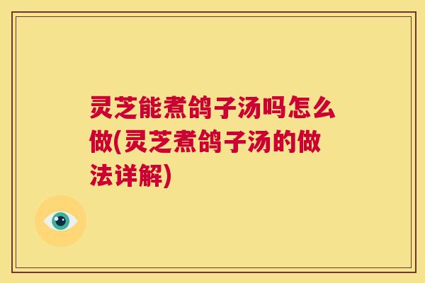 灵芝能煮鸽子汤吗怎么做(灵芝煮鸽子汤的做法详解)