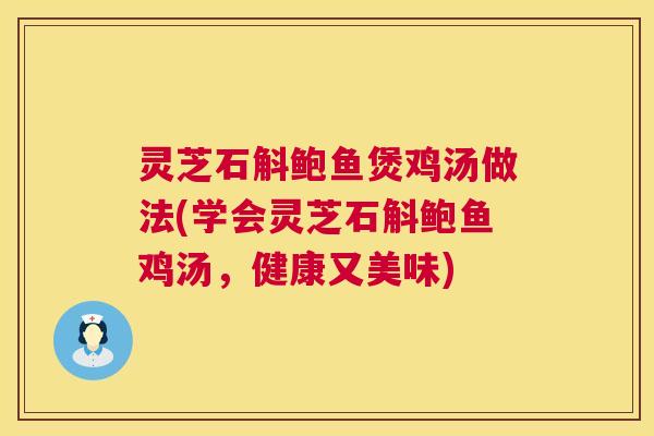 灵芝石斛鲍鱼煲鸡汤做法(学会灵芝石斛鲍鱼鸡汤，健康又美味)