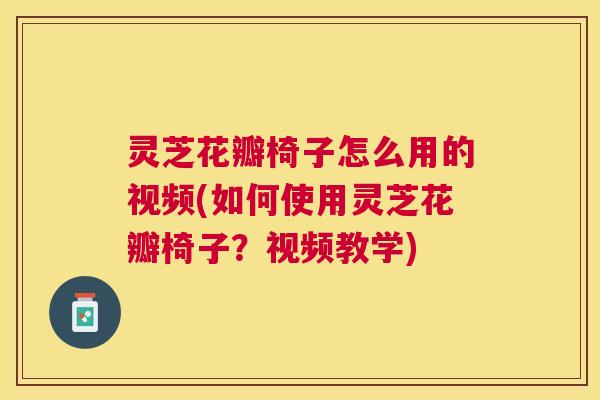灵芝花瓣椅子怎么用的视频(如何使用灵芝花瓣椅子？视频教学)