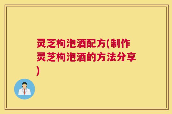 灵芝枸泡酒配方(制作灵芝枸泡酒的方法分享)