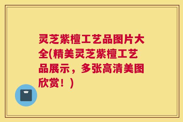 灵芝紫檀工艺品图片大全(精美灵芝紫檀工艺品展示，多张高清美图欣赏！)