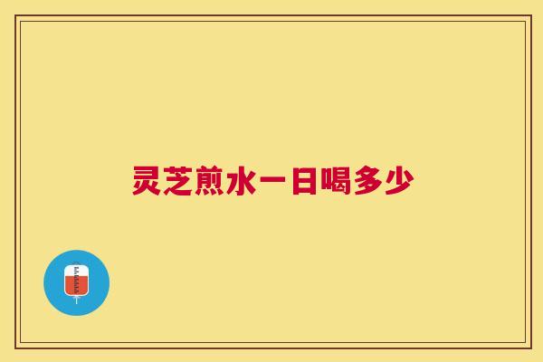 灵芝煎水一日喝多少