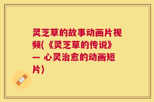 灵芝草的故事动画片视频(《灵芝草的传说》— 心灵治愈的动画短片)