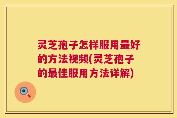 灵芝孢子怎样服用最好的方法视频(灵芝孢子的最佳服用方法详解)