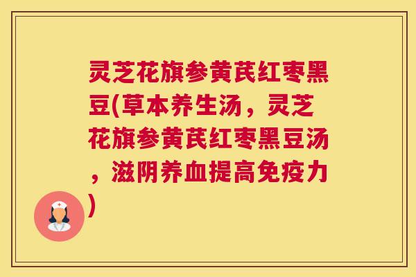 灵芝花旗参黄芪红枣黑豆(草本养生汤，灵芝花旗参黄芪红枣黑豆汤，滋阴养血提高免疫力)