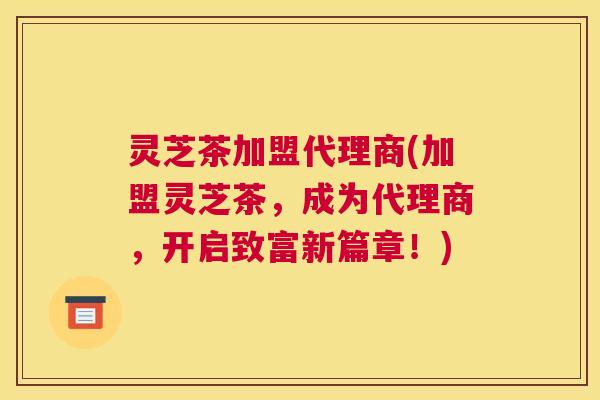 灵芝茶加盟代理商(加盟灵芝茶，成为代理商，开启致富新篇章！)