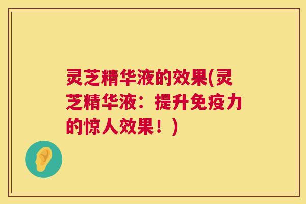 灵芝精华液的效果(灵芝精华液：提升免疫力的惊人效果！)