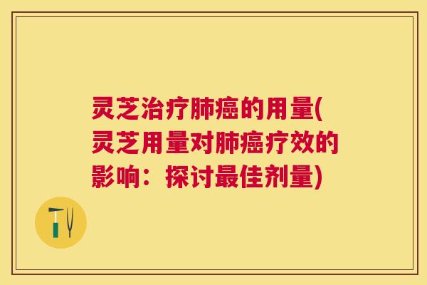 灵芝治疗肺癌的用量(灵芝用量对肺癌疗效的影响：探讨最佳剂量)
