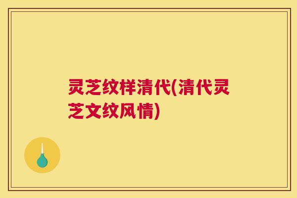 灵芝纹样清代(清代灵芝文纹风情)