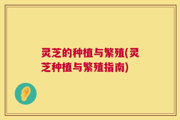 灵芝的种植与繁殖(灵芝种植与繁殖指南) 灵芝的种植与繁殖(灵芝种植与繁殖指南)