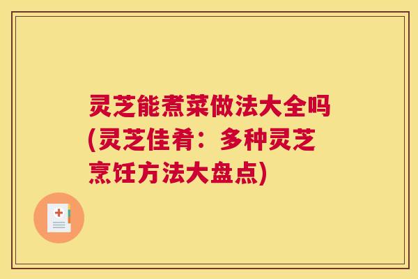 灵芝能煮菜做法大全吗(灵芝佳肴：多种灵芝烹饪方法大盘点)