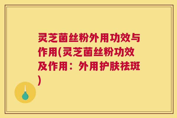 灵芝菌丝粉外用功效与作用(灵芝菌丝粉功效及作用：外用护肤祛斑)