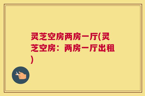 灵芝空房两房一厅(灵芝空房：两房一厅出租)
