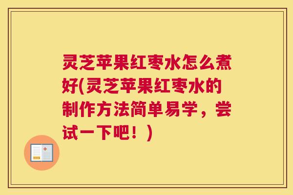 灵芝苹果红枣水怎么煮好(灵芝苹果红枣水的制作方法简单易学，尝试一下吧！)