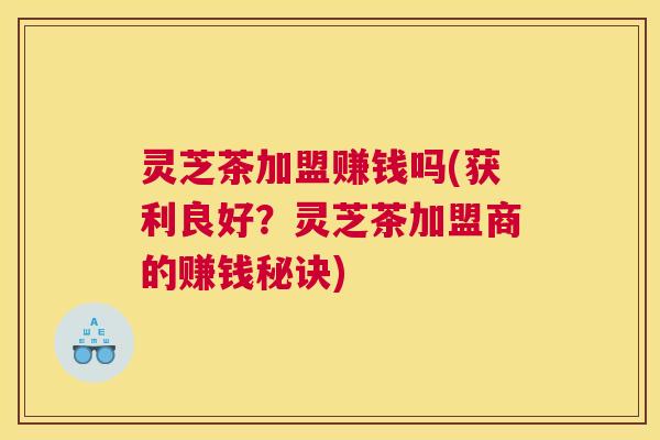 灵芝茶加盟赚钱吗(获利良好？灵芝茶加盟商的赚钱秘诀)