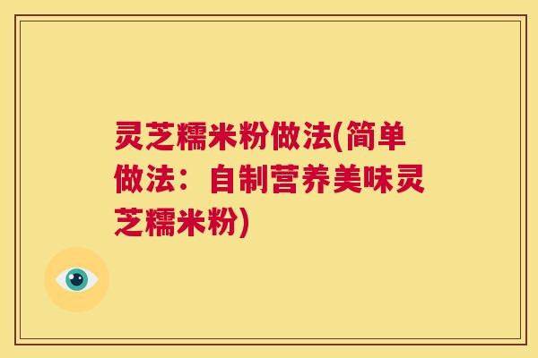灵芝糯米粉做法(简单做法：自制营养美味灵芝糯米粉)