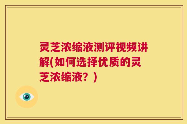 灵芝浓缩液测评视频讲解(如何选择优质的灵芝浓缩液？)