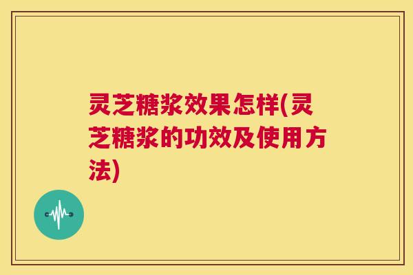 灵芝糖浆效果怎样(灵芝糖浆的功效及使用方法)