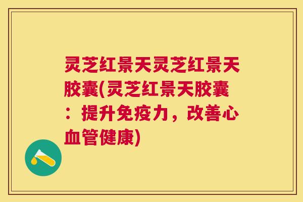 灵芝红景天灵芝红景天胶囊(灵芝红景天胶囊：提升免疫力，改善心血管健康)