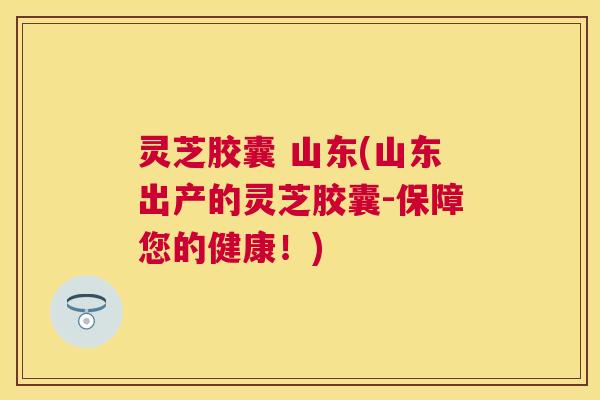灵芝胶囊 山东(山东出产的灵芝胶囊-保障您的健康!) 灵芝胶囊 山东(山东出产的灵芝胶囊-保障您的健康!)