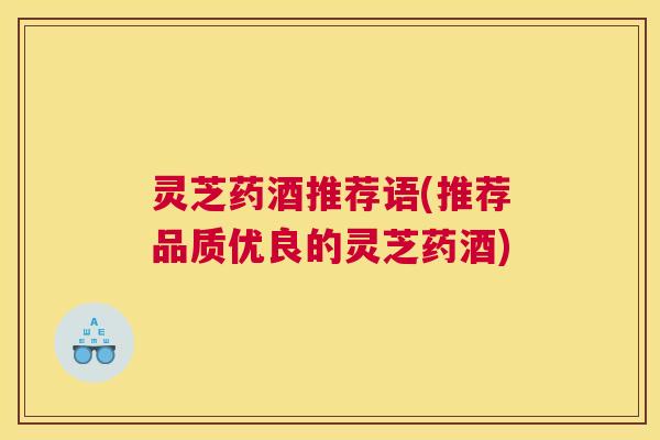 灵芝药酒推荐语(推荐品质优良的灵芝药酒)