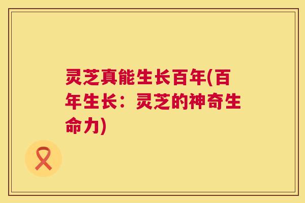 灵芝真能生长百年(百年生长：灵芝的神奇生命力)