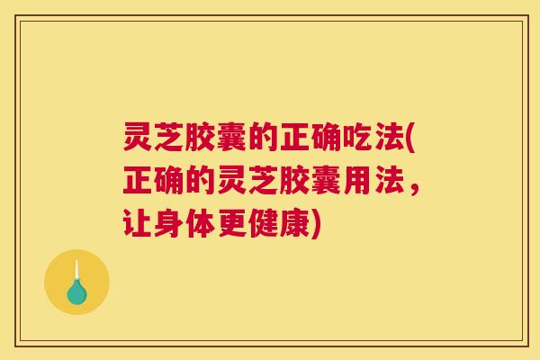 灵芝胶囊的正确吃法(正确的灵芝胶囊用法，让身体更健康)