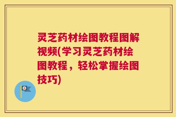 灵芝药材绘图教程图解视频(学习灵芝药材绘图教程，轻松掌握绘图技巧)