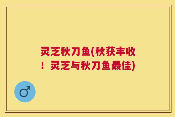 灵芝秋刀鱼(秋获丰收！灵芝与秋刀鱼最佳)