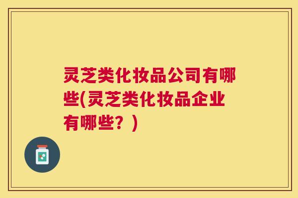 灵芝类化妆品公司有哪些(灵芝类化妆品企业有哪些？)