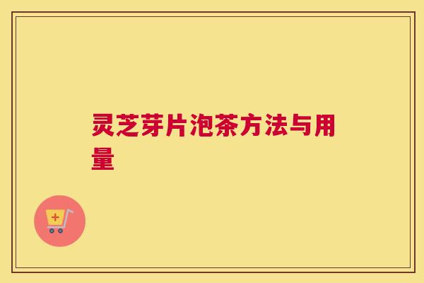 灵芝芽片泡茶方法与用量 灵芝芽片泡茶方法与用量