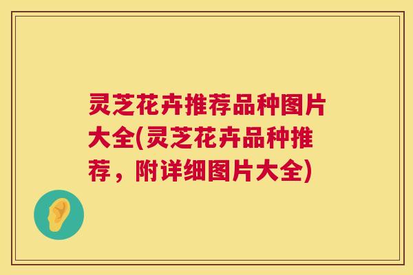 灵芝花卉推荐品种图片大全(灵芝花卉品种推荐，附详细图片大全)