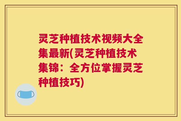 灵芝种植技术视频大全集最新(灵芝种植技术集锦：全方位掌握灵芝种植技巧)