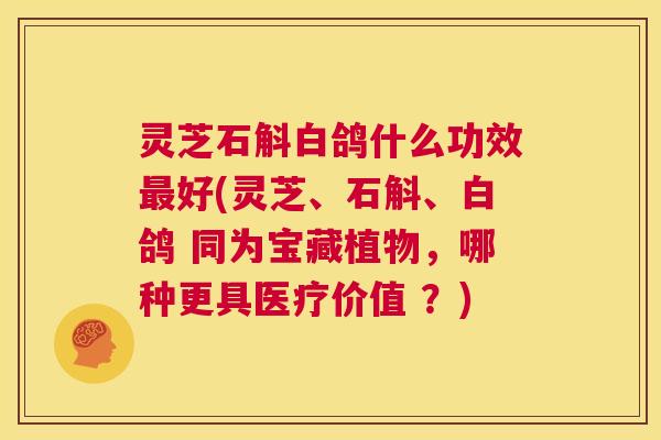 灵芝石斛白鸽什么功效最好(灵芝、石斛、白鸽 同为宝藏植物，哪种更具医疗价值 ？)