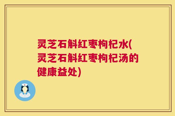 灵芝石斛红枣枸杞水(灵芝石斛红枣枸杞汤的健康益处)