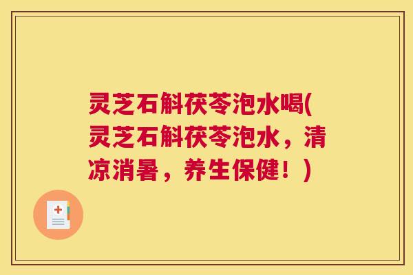 灵芝石斛茯苓泡水喝(灵芝石斛茯苓泡水，清凉消暑，养生保健！)