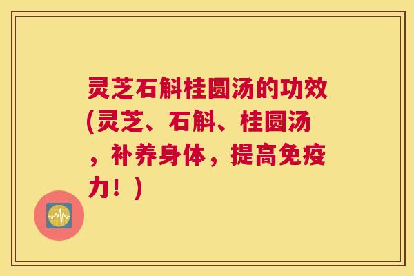 灵芝石斛桂圆汤的功效(灵芝、石斛、桂圆汤，补养身体，提高免疫力！)