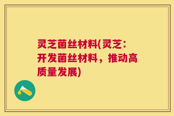 灵芝菌丝材料(灵芝：开发菌丝材料，推动高质量发展)